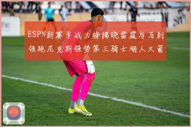 ESPN新赛季战力榜揭晓雷霆与马刺领跑尼克斯强势第三骑士湖人火箭表现不俗