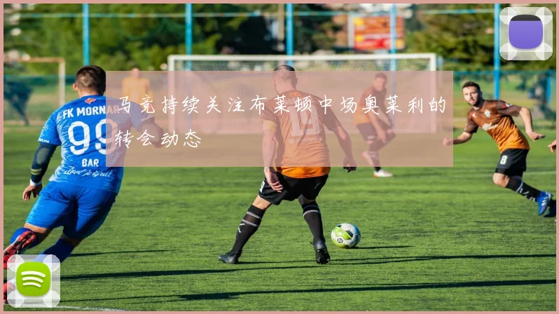 马竞持续关注布莱顿中场奥莱利的转会动态