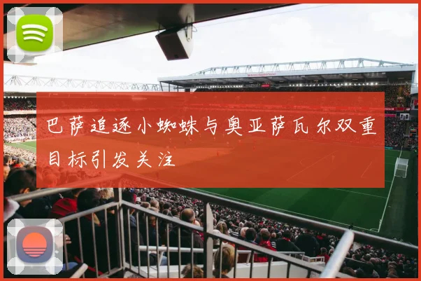 巴萨追逐小蜘蛛与奥亚萨瓦尔双重目标引发关注