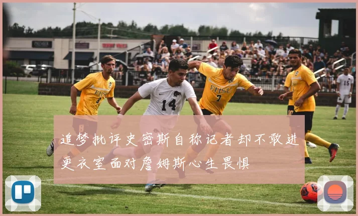 追梦批评史密斯自称记者却不敢进更衣室面对詹姆斯心生畏惧