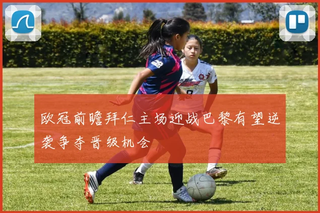 欧冠前瞻拜仁主场迎战巴黎有望逆袭争夺晋级机会
