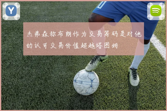杰弗森称布朗作为交易筹码是对他的认可交易价值超越塔图姆