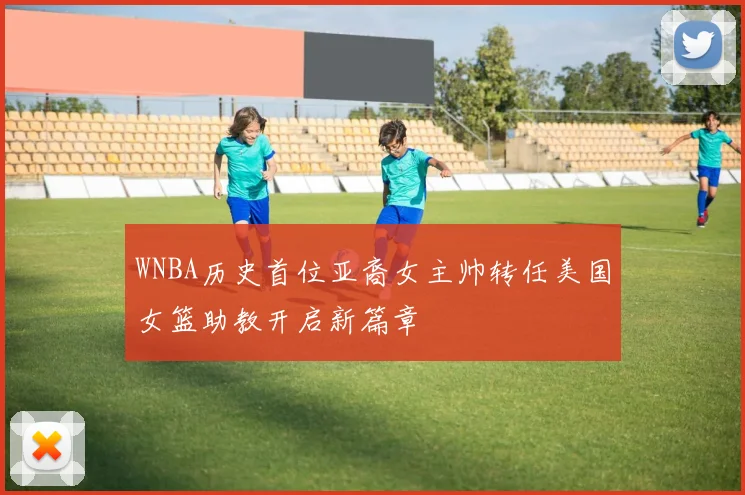WNBA历史首位亚裔女主帅转任美国女篮助教开启新篇章