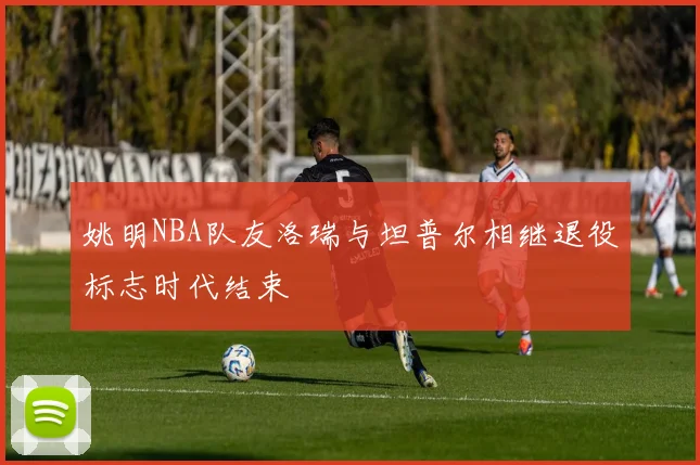 姚明NBA队友洛瑞与坦普尔相继退役标志时代结束