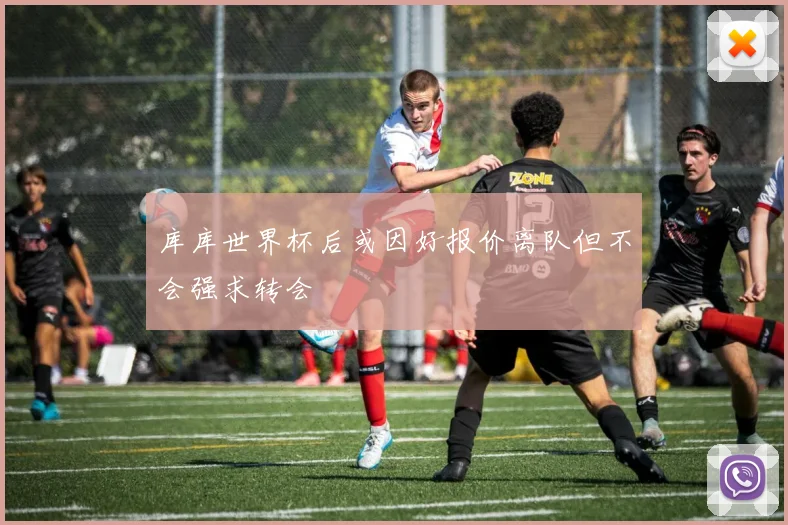 库库世界杯后或因好报价离队但不会强求转会