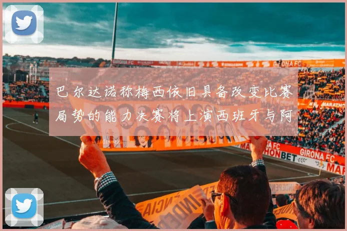 巴尔达诺称梅西依旧具备改变比赛局势的能力决赛将上演西班牙与阿根廷的对决