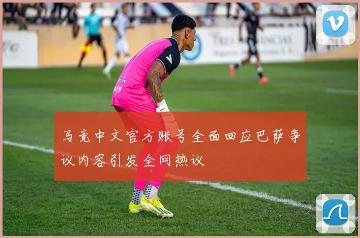 马竞中文官方账号全面回应巴萨争议内容引发全网热议