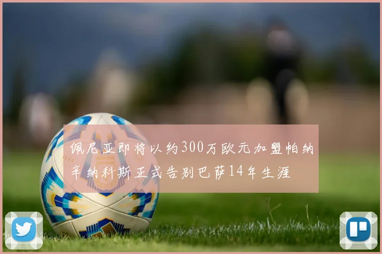 佩尼亚即将以约300万欧元加盟帕纳辛纳科斯正式告别巴萨14年生涯