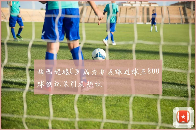 梅西超越C罗成为非点球进球王800球创纪录引发热议