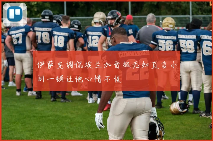伊萨克调侃埃兰加晋级无知直言小训一顿让他心情不佳