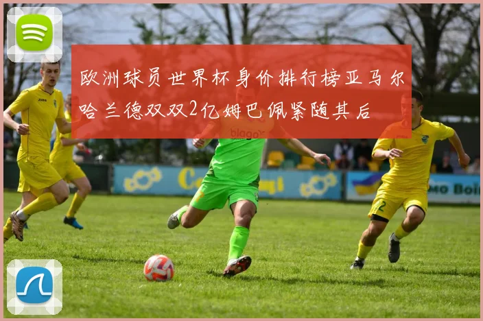 欧洲球员世界杯身价排行榜亚马尔哈兰德双双2亿姆巴佩紧随其后